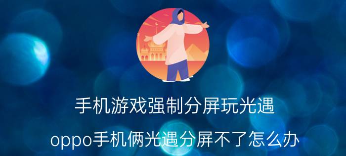 手机游戏强制分屏玩光遇 oppo手机俩光遇分屏不了怎么办？